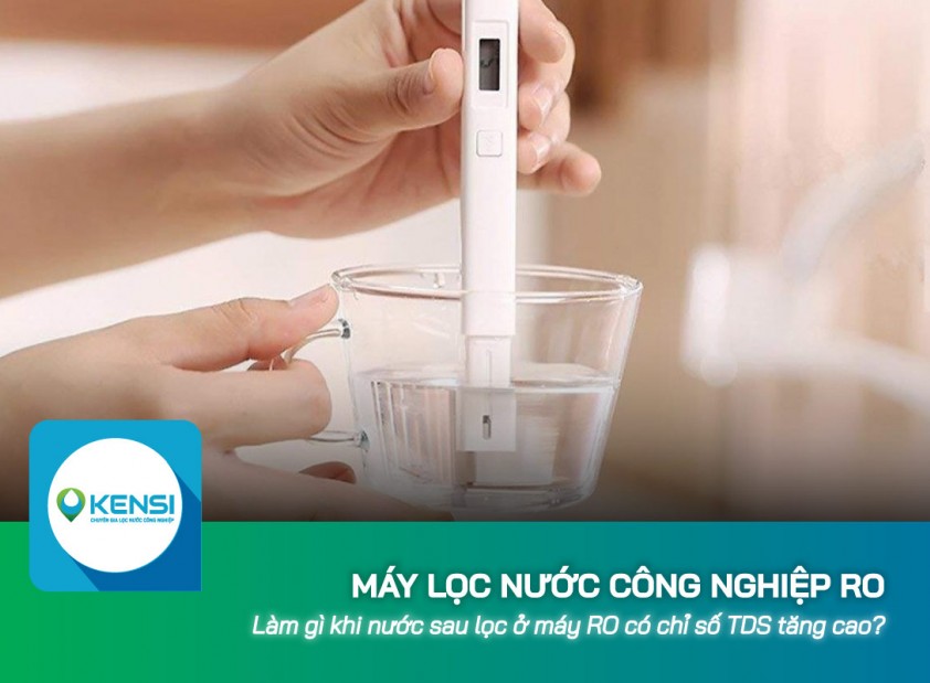 Làm gì khi nước sau lọc ở máy lọc nước công nghiệp RO có chỉ số TDS tăng cao?